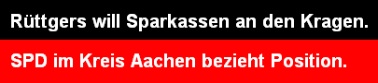 Banner: Rüttgers will Sparkassen an den Kragen. SPD im Kreis Aachen bezieht Stellung.